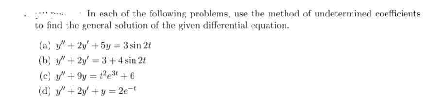 In each of the following problems, use the method of undetermined coefficients
to find the general solution of the given differential equation.
no
(a) y" + 2y + 5y = 3 sin 2t
(b) y" + 2y = 3 + 4 sin 2t
(c) y" +9y = 1²e³t+6
(d) y" + 2y + y = 2e-t