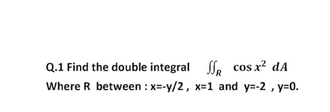 Q.1 Find the double integral Sle cos x² dA
Where R between : x=-y/2, x-1 and y=-2 , y=0.
