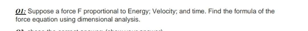 01: Suppose a force F proportional to Energy; Velocity; and time. Find the formula of the
force equation using dimensional analysis.