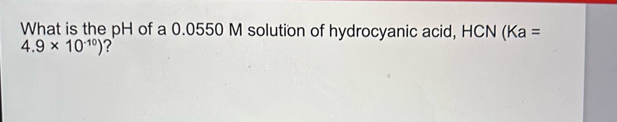 What is the pH of a 0.0550 M solution of hydrocyanic acid, HCN (Ka =
4.9 × 10-¹0)?