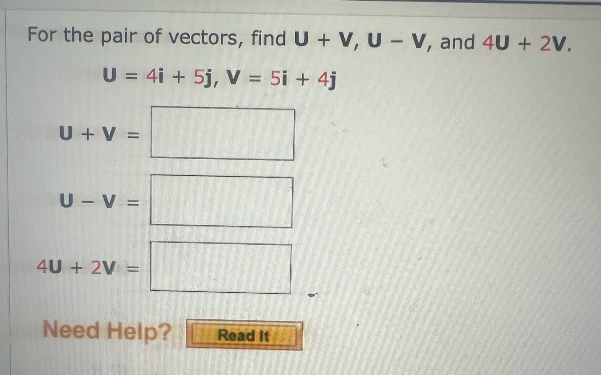 For the pair of vectors, find U + V, U-V, and 4U + 2V.
U = 4i + 5j, V = 5i + 4j
U + V =
U-V=
4U+ 2V=
-
Need Help?
Read It