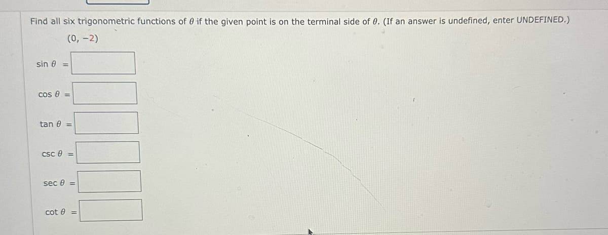 Find all six trigonometric functions of 0 if the given point is on the terminal side of 0. (If an answer is undefined, enter UNDEFINED.)
(0, -2)
sin 0 =
cos 0 =
tan 0 =
csc 8=
sec 0 =
cot 0 =