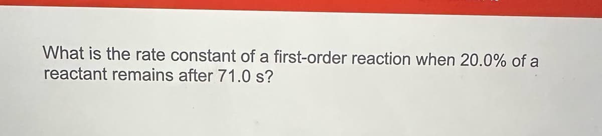 What is the rate constant of a first-order reaction when 20.0% of a
reactant remains after 71.0 s?