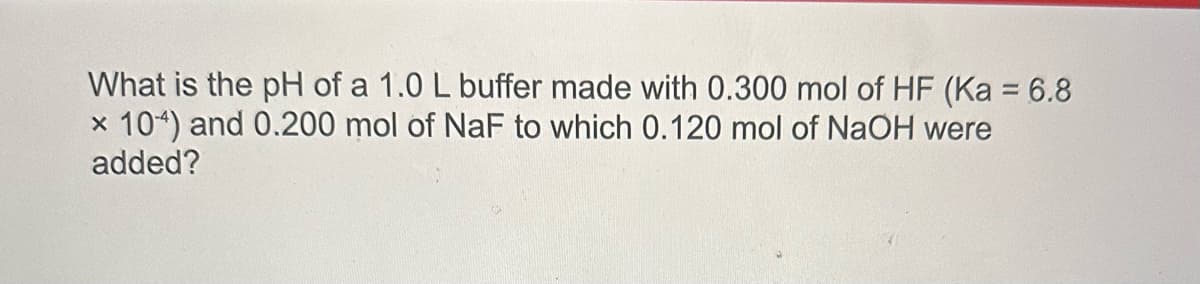 What is the pH of a 1.0 L buffer made with 0.300 mol of HF (Ka = 6.8
x 104) and 0.200 mol of NaF to which 0.120 mol of NaOH were
added?