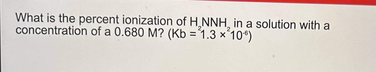 What is the percent ionization of H₂NNH, in a solution with a
concentration of a 0.680 M? (Kb = 1.3 x 106)
2