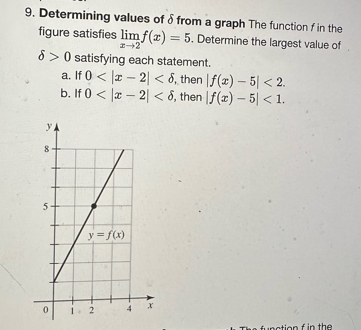 9. Determining values of d from a graph The function f in the
figure satisfies limf(x) = 5. Determine the largest value of
x 2
6> 0 satisfying each statement.
a. If 0 < x2 < 8, then
b. If 0<
x2 < 8, then
YA
0
1
0
y =f(x)
2
4
X
f(x) - 5| < 2.
f(x) - 5| < 1.
The function f in the