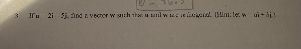 3.
If u = 2i-5j, find a vector w such that u and w are orthogonal. (Hint: let w = ai + bj.)