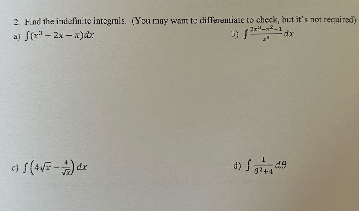 2. Find the indefinite integrals. (You may want to differentiate to check, but it's not required)
a) f(x³ + 2x − n)dx
b) 2x³-x²+1 dx
x3
c) ƒ (4√x - ) dx
1
d) f ²4 de
02+4