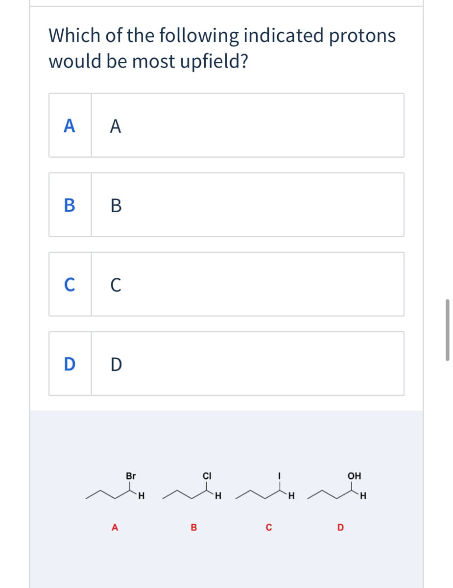 Which of the following indicated protons
would be most upfield?
A
A
В в
C
C
D D
Br
CI
OH
H
H.
H.
A
В
C
