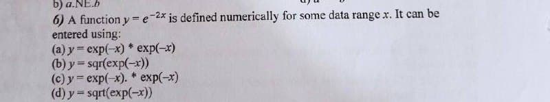b) a.NE.b
6) A function y = e-2x is defined numerically for some data range x. It can be
entered using:
(а) у - еxp(-x) + еxp(-x)
(b) y = sqr(exp(-x))
(c) у 3 еxp(-x). * еxp(-x)
(d) y= sqrt(exp(-x))
!!
