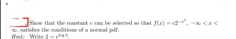 Show that the constant c can be selected so that f(x) = c2-", -0 < x <
0, satisfies the conditions of a normal pdf.
Hint: Write 2 = elog 2
%3D
