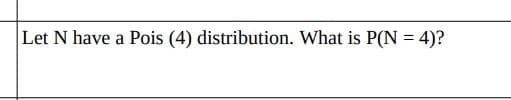 Let N have a Pois (4) distribution. What is P(N = 4)?
%3D
