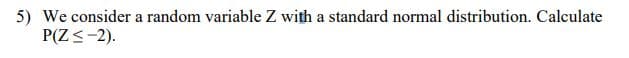 5) We consider a random variable Z with a standard normal distribution. Calculate
P(Z<-2).
