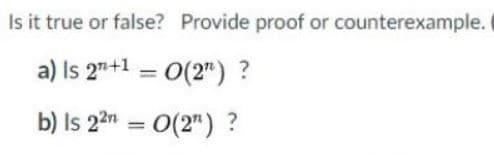 Is it true or false? Provide proof or counterexample.
a) Is 2"+1 = 0(2") ?
%3D
b) Is 22n = 0(2") ?
