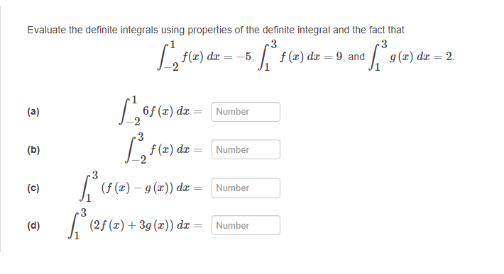 Evaluate the definite integrals using properties of the definite integral and the fact that
3
· [²³ƒ (2) a
(a)
(b)
(c)
(d)
L2
3
1³ (2)
f(x) dx
= -5,
|6f (2) dx = [Number
3
f(x) dx = [Number
3
[³ (ƒ (2) – 9 (x)) dx = [Number
(2f (x) + 3g (x)) dx = Number
3
³ [₁³9 (₂²
f (x) dx = 9, and
g(x) dx = 2.