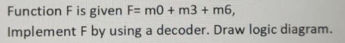 Function F is given F= m0 + m3 + m6,
Implement F by using a decoder. Draw logic diagram.
