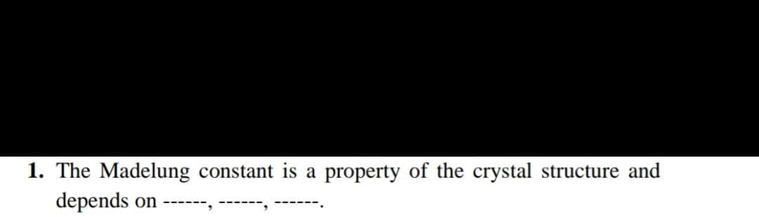 1. The Madelung constant is a property of the crystal structure and
depends
on
