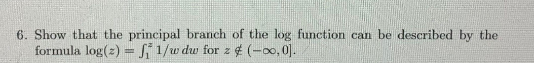 6. Show that the principal branch of the log function can be described by the
formula log(z) = Si 1/w dw for z ¢ (-0,0].
