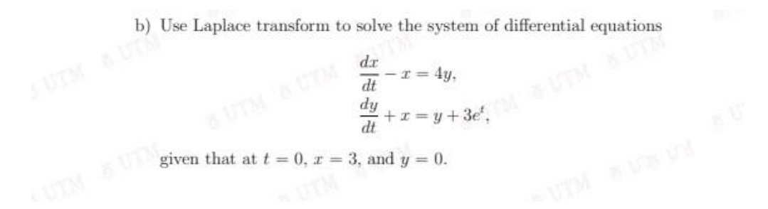 b) Use Laplace transform to solve the system of differential equations
UTM UT
dr
UTMUTM
dy
I = 4y,
dt
dt
given that at t 0, r = 3, and y = 0.
CUTM UTM
%3D
UTMU
