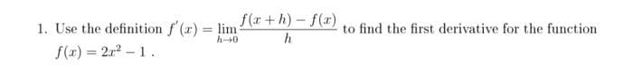 f(r+h)-f(x)
1. Use the definition f (r) = lim
f(x) = 2r2 – 1.
to find the first derivative for the function
h-+0
h
