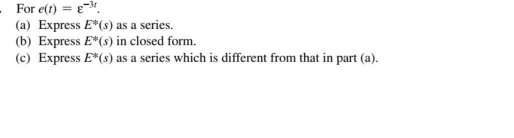 For e(t) = -3t
(a) Express E*(s) as a series.
(b) Express E*(s) in closed form.
(c) Express E*(s) as a series which is different from that in part (a).