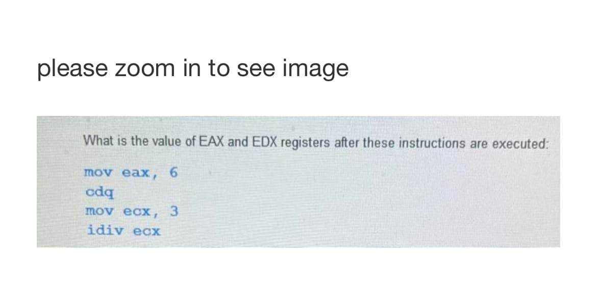 please zoom in to see image
What is the value of EAX and EDX registers after these instructions are executed:
mov eax,
cdq
mov ecx, 3
idiv ecx
