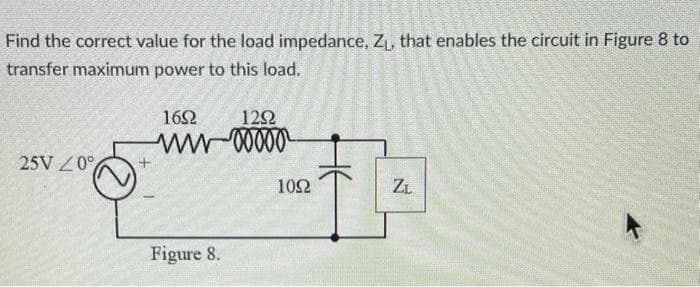 Find the correct value for the load impedance, Z₁, that enables the circuit in Figure 8 to
transfer maximum power to this load.
25V 20°
1652
1292
www-00000²
Figure 8.
1092
ZL