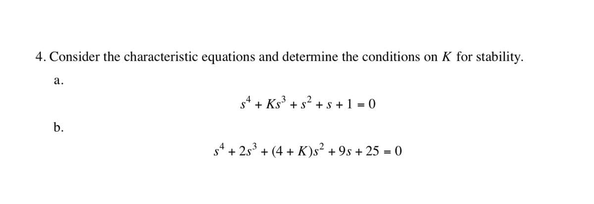 4. Consider the characteristic equations and determine the conditions on K for stability.
a.
b.
s² + Ks³ +5² + s + 1 = 0
s4 +25³ +(4+ K)s² +9s + 25 = 0