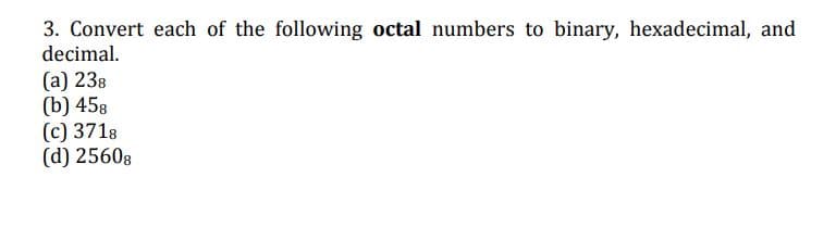 3. Convert each of the following octal numbers to binary, hexadecimal, and
decimal.
(а) 238
(b) 458
(c) 3718
(d) 25608
