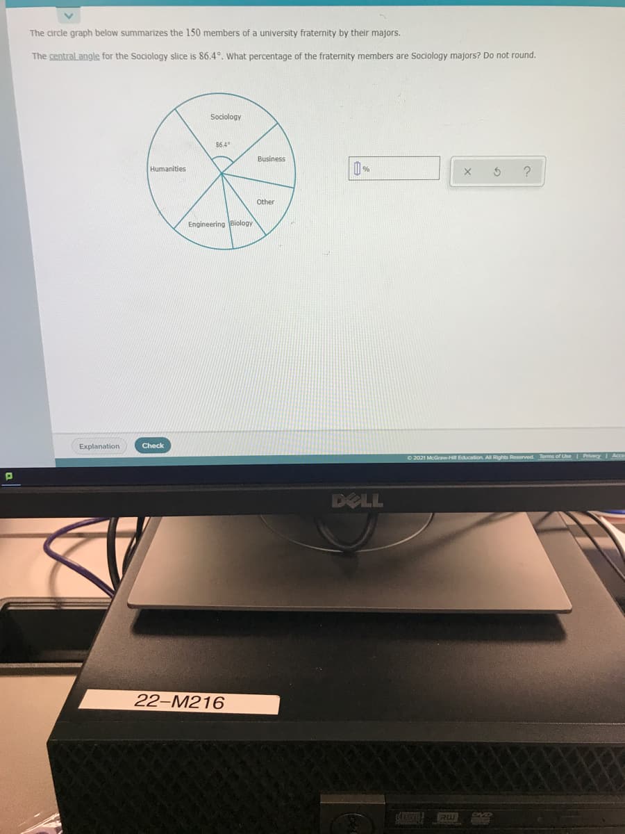 The circle graph below summarizes the 150 members of a university fraternity by their majors.
The central angle for the Sociology slice is 86.4°. What percentage of the fraternity members are Sociology majors? Do not round.
Sociology
864
Business
Humanities
Other
Engineering Biology
Explanation
Check
ducation. All Rights Reserved Terms of Uhe
DELL
22-M216
disnl
