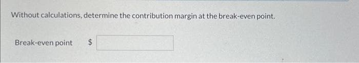 Without calculations, determine the contribution margin at the break-even point.
Break-even point $