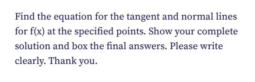 Find the equation for the tangent and normal lines
for f(x) at the specified points. Show your complete
solution and box the final answers. Please write
clearly. Thank you.