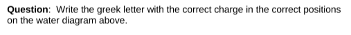 Question: Write the greek letter with the correct charge in the correct positions
on the water diagram above.