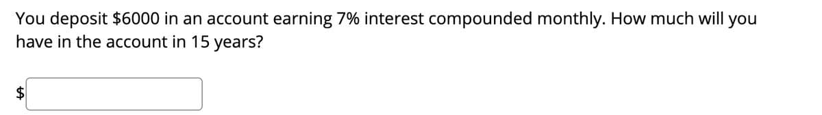 You deposit $6000 in an account earning 7% interest compounded monthly. How much will you
have in the account in 15 years?
