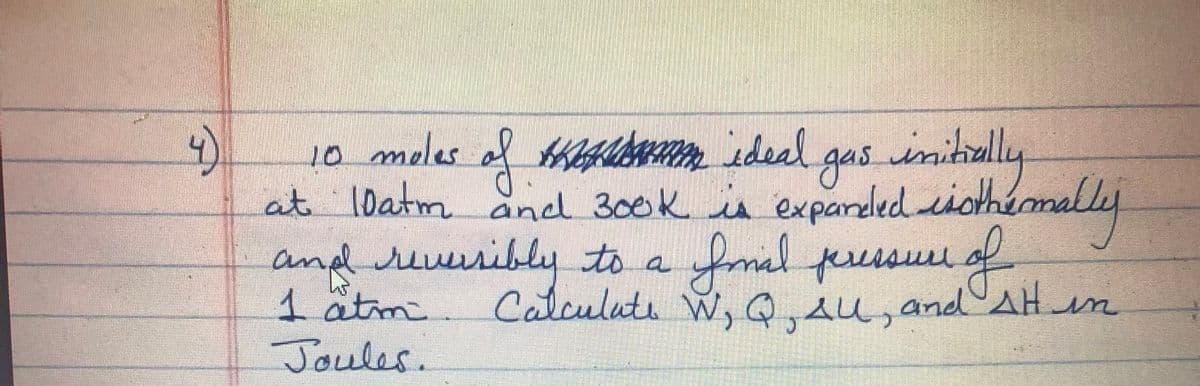 initully
10 moles of hbf m ideal gas
at loatm and 300k is expardled iothemally
anpl reuribly to a fonal feressuu
1 atm
Joules.
Calculute W, Q Au, and AH in
