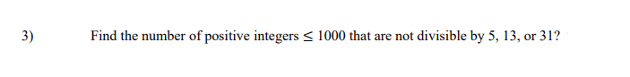 **Problem 3:**

Find the number of positive integers less than or equal to 1000 that are not divisible by 5, 13, or 31?