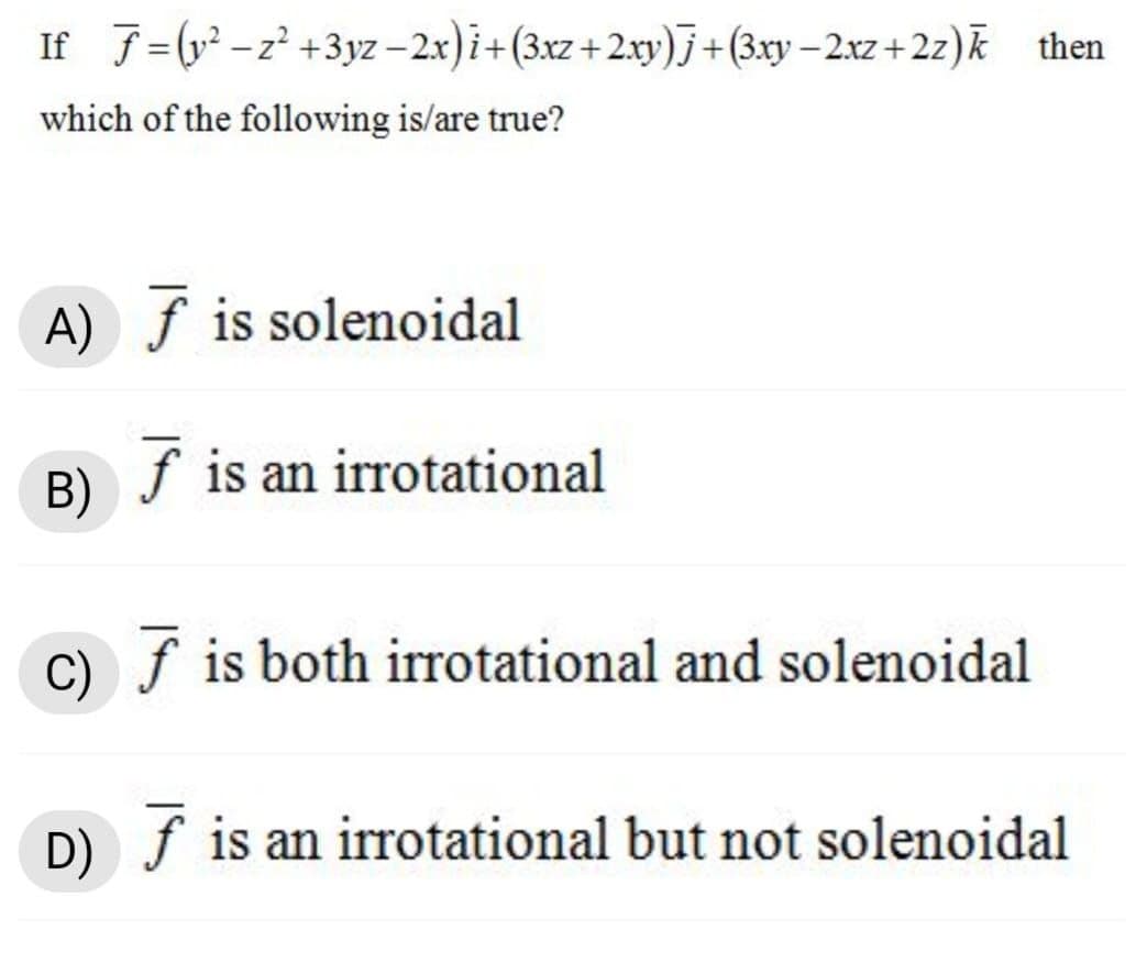 If f= (y? -z? +3yz – 2x)i+(3xz +2.xy)J+(3xy – 2.xz +2z)k then
|
which of the following is/are true?
A) f is solenoidal
B)
f is an irrotational
c) ƒ is both irrotational and solenoidal
D) f is an irrotational but not solenoidal
