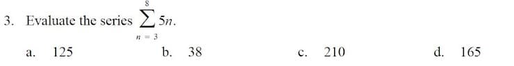 3. Evaluate the series 2 5n.
n = 3
а.
125
b. 38
c.
210
d. 165
