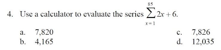 85
4. Use a calculator to evaluate the series 22r + 6.
x= 1
7,820
7,826
12,035
а.
с.
b.
4,165
d.
