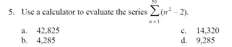 50
5. Use a calculator to evaluate the series 2(n? – 2).
-
n = 1
42,825
b. 4,285
а.
14,320
d. 9,285
с.
