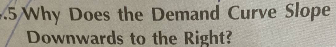5 Why Does the Demand Curve Slope
Downwards to the Right?
