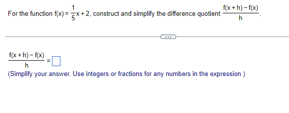 1
For the function f(x)=x+2, construct and simplify the difference quotient
f(x+h)-f(x)
h
f(x +h)-f(x)
h
(Simplify your answer. Use integers or fractions for any numbers in the expression.)