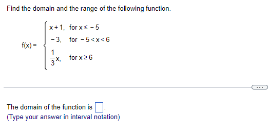 Find the domain and the range of the following function.
f(x) =
x+1, for xs-5
-3, for -5<x<6
for x ≥ 6
1
3x,
The domain of the function is
(Type your answer in interval notation)