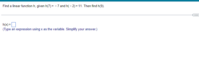 Find a linear function h, given h(7)= -7 and h(-2)=11. Then find h(9).
h(x) =
(Type an expression using x as the variable. Simplify your answer.)