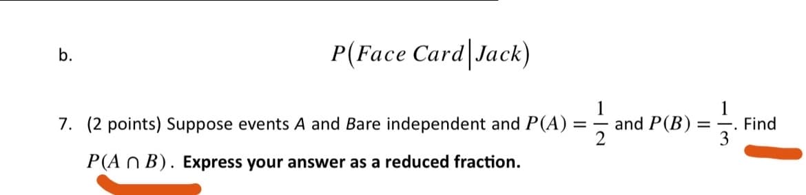 P(Face Card Jack)
b.
1
= - and P(B)
1
= -. Find
3
7. (2 points) Suppose events A and Bare independent and P(A)
P(A n B). Express your answer as a reduced fraction.
