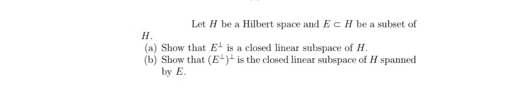 Let H be a Hilbert space and EcH be a subset of
Н.
(a) Show that E- is a closed linear subspace of H.
(b) Show that (E-)- is the closed linear subspace of H spanned
by E.
