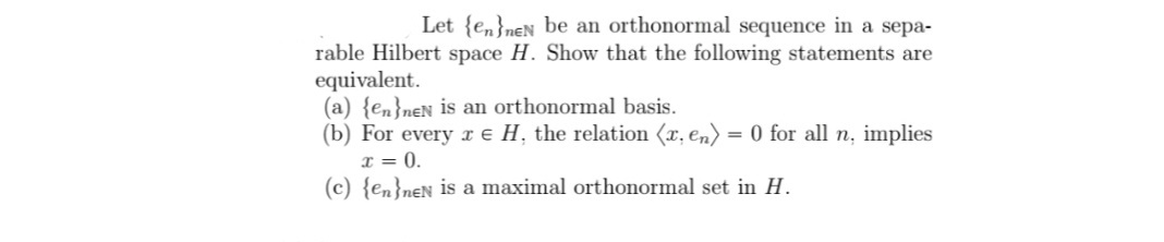 Let {en}neN be an orthonormal sequence in a sepa-
rable Hilbert space H. Show that the following statements are
equivalent.
(a) {en}neN is an orthonormal basis.
(b) For every x e H, the relation (x, en)
I = 0.
(c) {en}nen is a maximal orthonormal set in H.
= 0 for all n, implies
