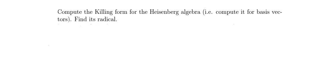 Compute the Killing form for the Heisenberg algebra (i.e. compute it for basis vec-
tors). Find its radical.
