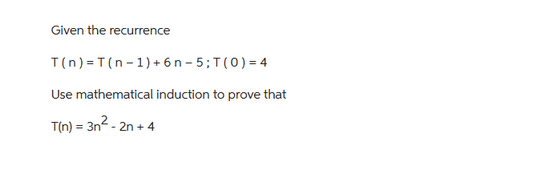 Given the recurrence
T(n)= T(n-1) +6n-5; T(0) = 4
Use mathematical induction to prove that
= 3n²-2n +4
T(n)