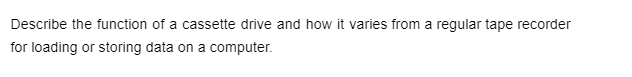 Describe the function of a cassette drive and how it varies from a regular tape recorder
for loading or storing data on a computer.